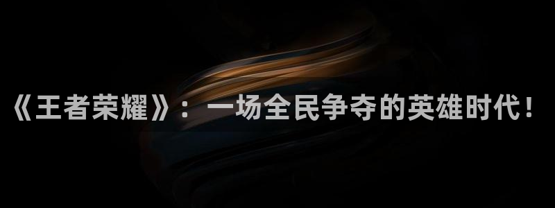 多彩娱乐注册：《王者荣耀》：一场全民争夺的英雄时代！