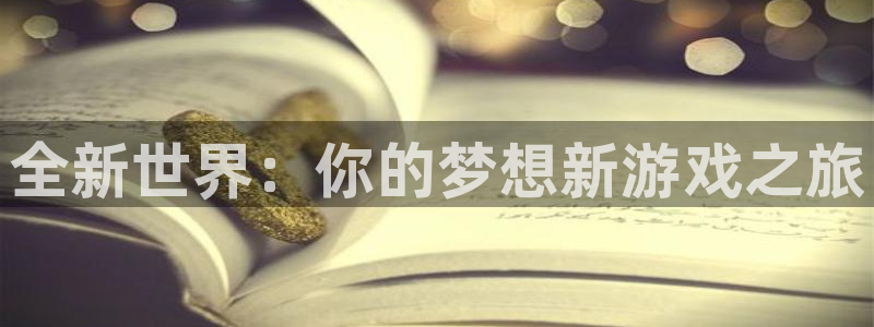 多彩娱乐官网：全新世界：你的梦想新游戏之旅
