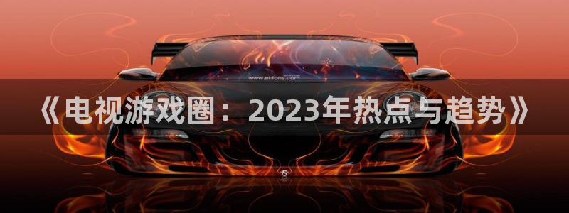 多彩娱乐集团：《电视游戏圈：2023年热点与趋势》