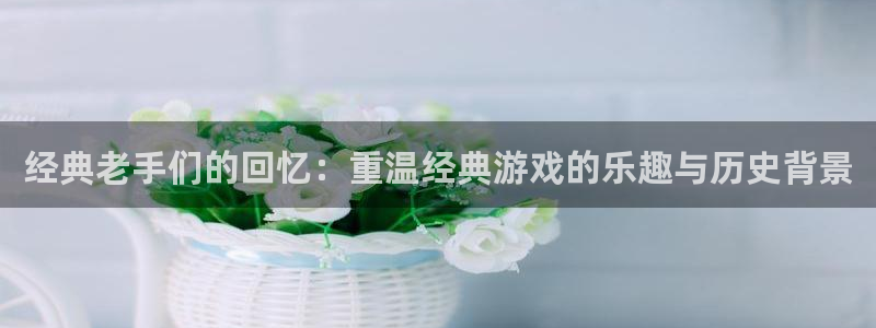 多彩娱乐娱乐是真的吗：经典老手们的回忆：重温经典游戏的乐趣与