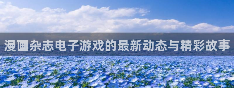 多彩娱乐平台官方网站：漫画杂志电子游戏的最新动态与精彩故事