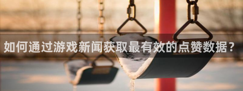 多彩娱乐官网：如何通过游戏新闻获取最有效的点赞数据？