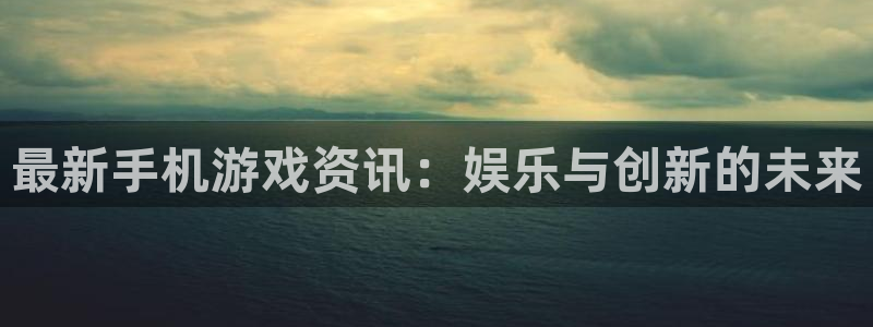 多彩娱乐注册网站：最新手机游戏资讯：娱乐与创新的未来