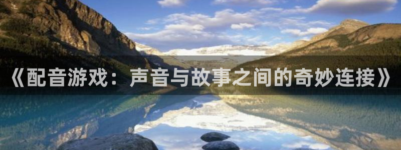 多彩联盟的注册网站在哪：《配音游戏：声音与故事之间的奇妙连接