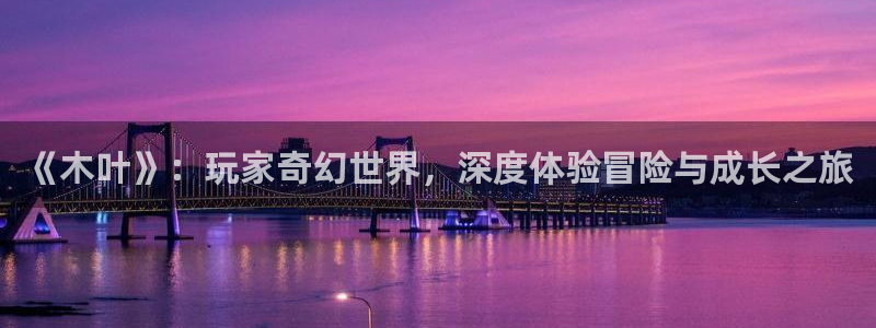 多彩联盟8年以上平台有哪些：《木叶》：玩家奇幻世界，深度体验