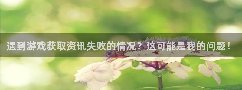 多彩娱乐官方注册登录：遇到游戏获取资讯失败的情况？这可能是我