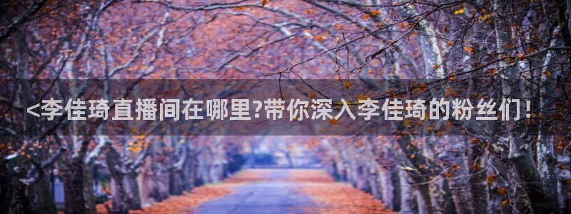 袋鼠体育直播官网：<李佳琦直播间在哪里?带你深入李佳琦的粉丝们！