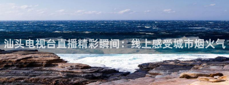 袋鼠直播体育免费观看入口：汕头电视台直播精彩瞬间：线上感受城市烟火气